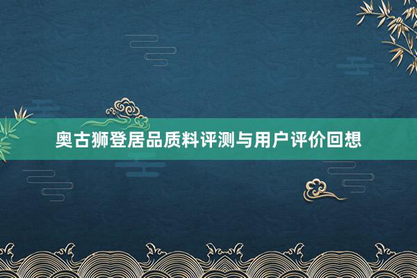 奥古狮登居品质料评测与用户评价回想