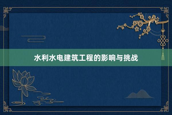 水利水电建筑工程的影响与挑战