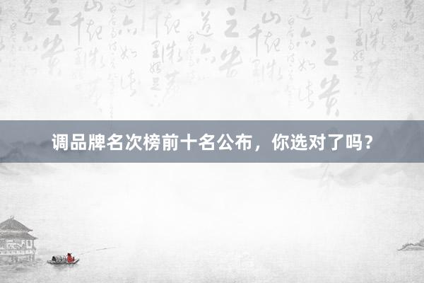 调品牌名次榜前十名公布，你选对了吗？