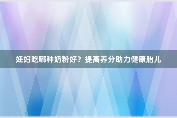 妊妇吃哪种奶粉好？提高养分助力健康胎儿