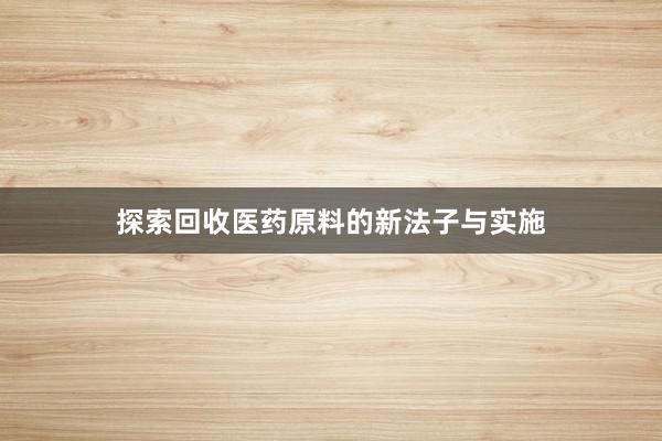 探索回收医药原料的新法子与实施