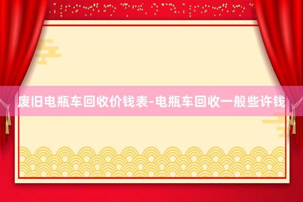 废旧电瓶车回收价钱表-电瓶车回收一般些许钱
