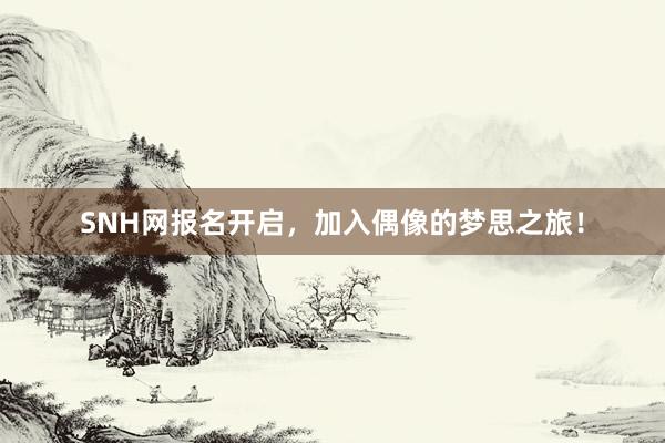 SNH网报名开启，加入偶像的梦思之旅！